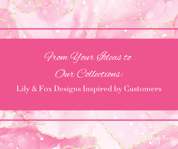 From Your Ideas to Our Collections: Lily & Fox Designs Inspired by Customers